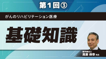 がんのリハビリテーション医療 【第1回】基礎知識 Part③基礎知識
